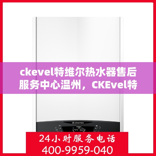 ckevel特维尔热水器售后服务中心温州，CKEvel特维尔热水器温州售后服务中心，专业维修，贴心服务