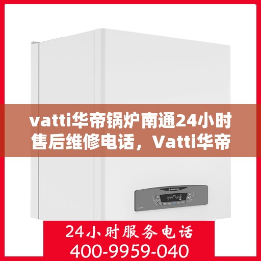 vatti华帝锅炉南通24小时售后维修电话，Vatti华帝锅炉南通全天候售后维修服务热线