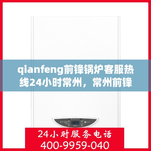 qianfeng前锋锅炉客服热线24小时常州，常州前锋锅炉全天候客服热线，专业解答，服务无忧