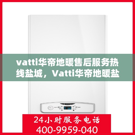 vatti华帝地暖售后服务热线盐城，Vatti华帝地暖盐城售后服务热线，专业解决您的温暖问题