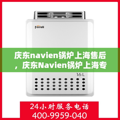 庆东navien锅炉上海售后，庆东Navien锅炉上海专业售后服务团队，全方位技术支持，保障您的温暖生活