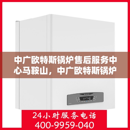 中广欧特斯锅炉售后服务中心马鞍山，中广欧特斯锅炉马鞍山售后服务中心，专业维修，贴心服务