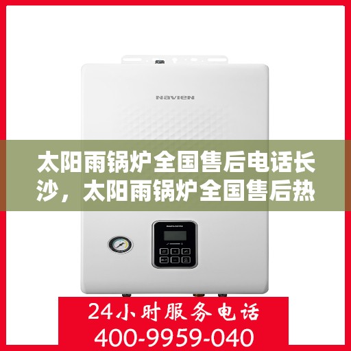 太阳雨锅炉全国售后电话长沙，太阳雨锅炉全国售后热线在长沙，专业售后，贴心服务