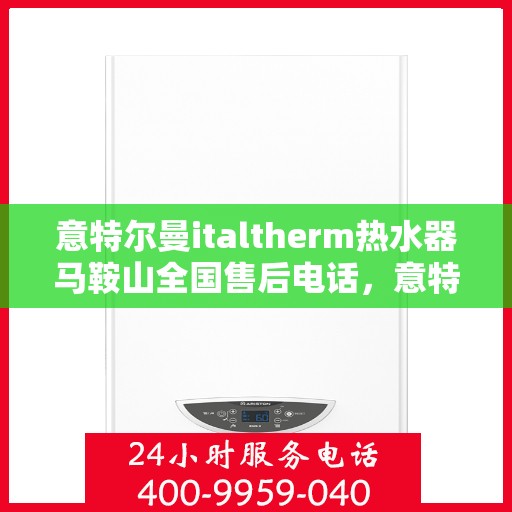意特尔曼italtherm热水器马鞍山全国售后电话，意特尔曼italtherm热水器马鞍山售后热线及维修服务指南