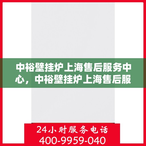 中裕壁挂炉上海售后服务中心，中裕壁挂炉上海售后服务中心，专业维修与优质服务一站解决