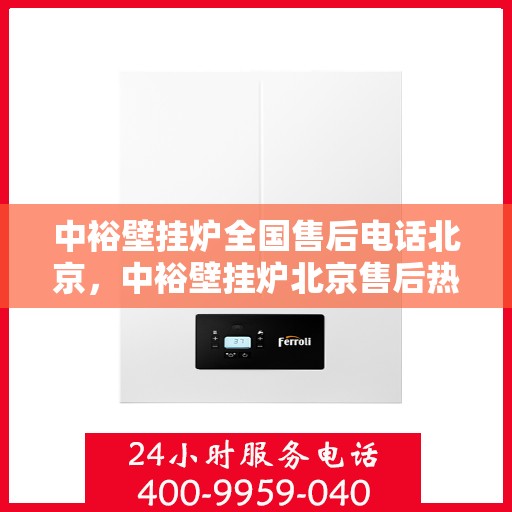 中裕壁挂炉全国售后电话北京，中裕壁挂炉北京售后热线及全国服务网络介绍