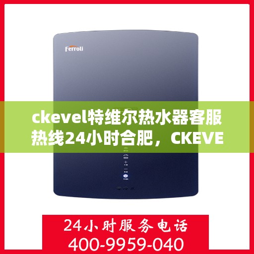 ckevel特维尔热水器客服热线24小时合肥，CKEVEL特维尔热水器合肥全天候客服热线，专业解答您的每一个疑问