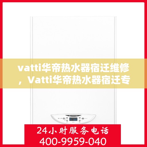 vatti华帝热水器宿迁维修，Vatti华帝热水器宿迁专业维修服务