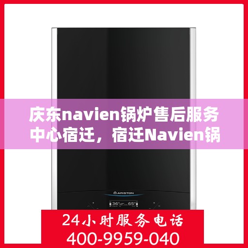 庆东navien锅炉售后服务中心宿迁，宿迁Navien锅炉售后服务中心，庆东锅炉专业维修与售后支持