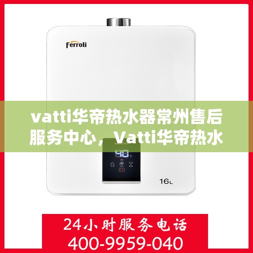 vatti华帝热水器常州售后服务中心，Vatti华帝热水器常州售后服务中心，专业维修，贴心服务