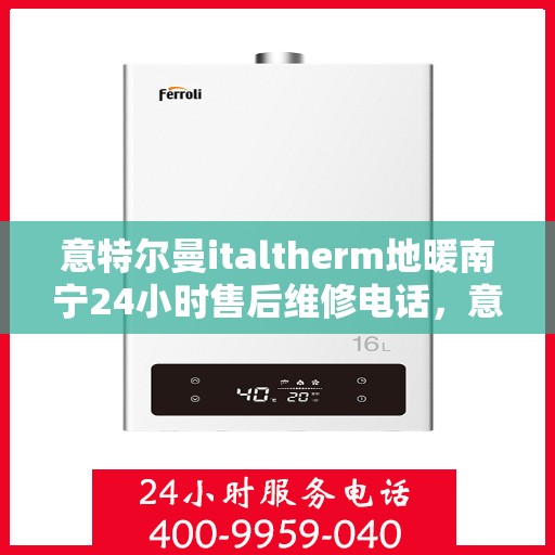 意特尔曼italtherm地暖南宁24小时售后维修电话，意特尔曼italtherm地暖南宁全天候售后维修服务热线