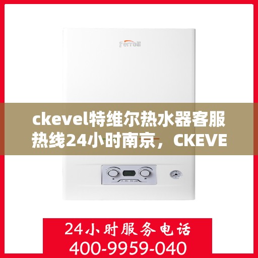ckevel特维尔热水器客服热线24小时南京，CKEVEL特维尔热水器南京客服热线全天候服务，专业解答您的疑问
