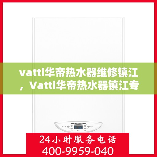 vatti华帝热水器维修镇江，Vatti华帝热水器镇江专业维修服务