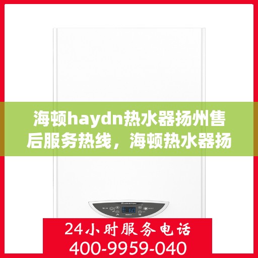 海顿haydn热水器扬州售后服务热线，海顿热水器扬州售后服务热线，专业团队，贴心服务