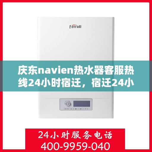 庆东navien热水器客服热线24小时宿迁，宿迁24小时Navien热水器客服热线，专业解答您的疑问