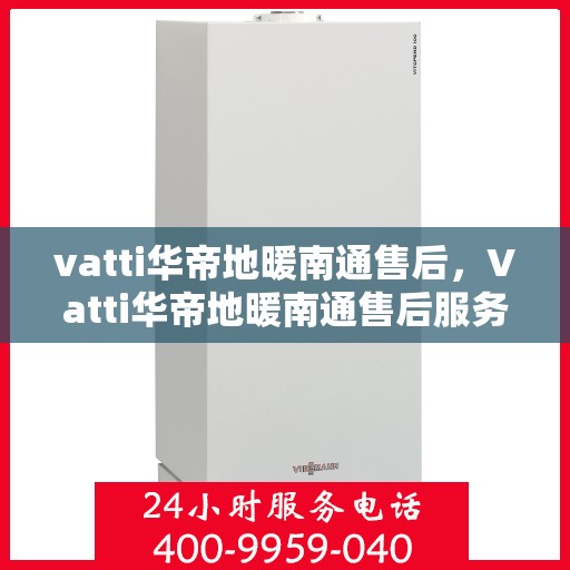 vatti华帝地暖南通售后，Vatti华帝地暖南通售后服务详解