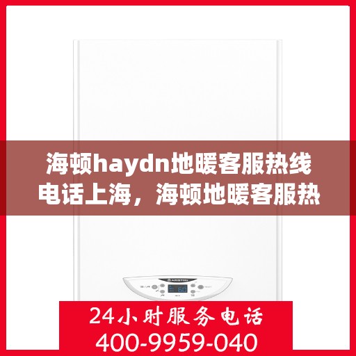 海顿haydn地暖客服热线电话上海，海顿地暖客服热线电话在上海，专业支持与解决方案的温暖通道