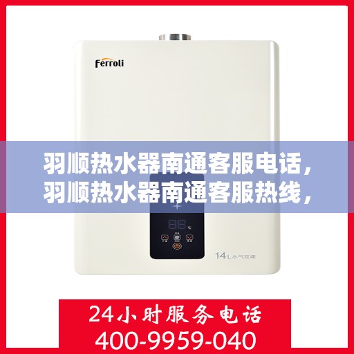 羽顺热水器南通客服电话，羽顺热水器南通客服热线，专业解答，贴心服务