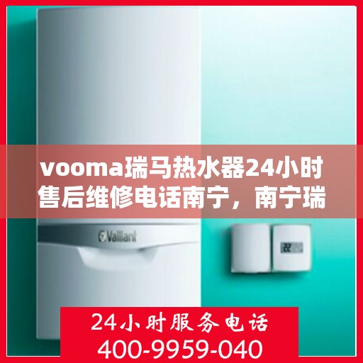 vooma瑞马热水器24小时售后维修电话南宁，南宁瑞马热水器售后维修热线，全天候服务保障，专业解决您的热水器问题！