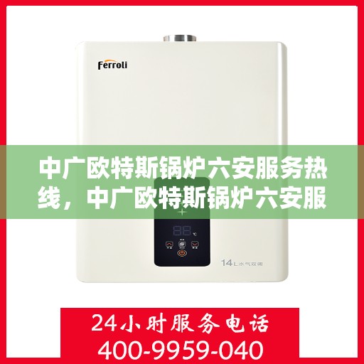 中广欧特斯锅炉六安服务热线，中广欧特斯锅炉六安服务热线，专业团队，贴心服务，为您解答锅炉问题！