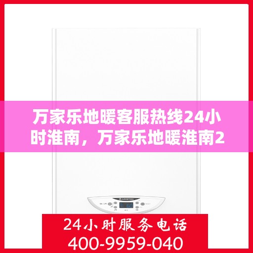 万家乐地暖客服热线24小时淮南，万家乐地暖淮南24小时客服热线，全天候服务暖人心