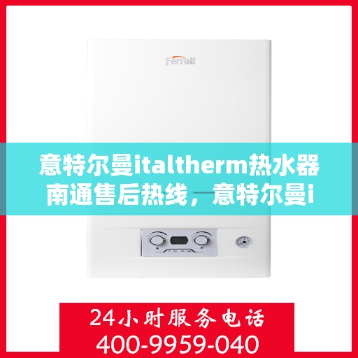 意特尔曼italtherm热水器南通售后热线，意特尔曼italtherm热水器南通售后服务热线，专业解决您的热水问题