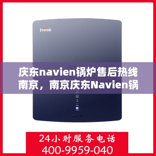 庆东navien锅炉售后热线南京，南京庆东Navien锅炉售后热线及维修服务支持