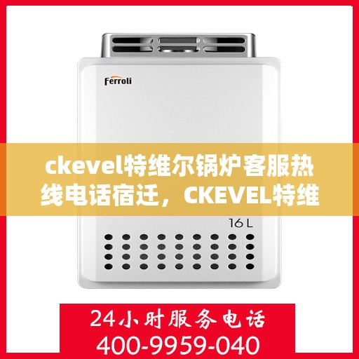 ckevel特维尔锅炉客服热线电话宿迁，CKEVEL特维尔锅炉宿迁客服热线电话及售后服务解析