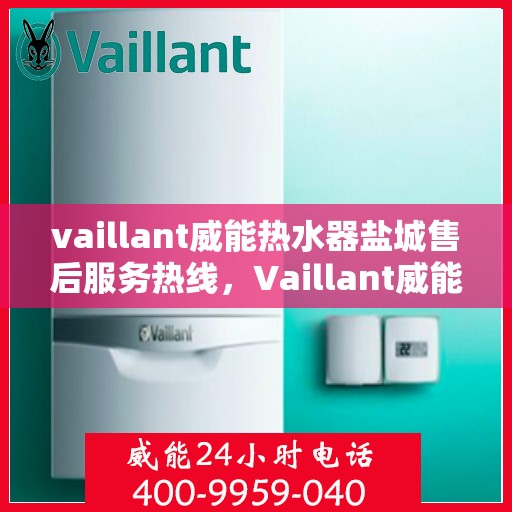 vaillant威能热水器盐城售后服务热线，Vaillant威能热水器盐城售后服务热线——专业团队为您提供贴心服务