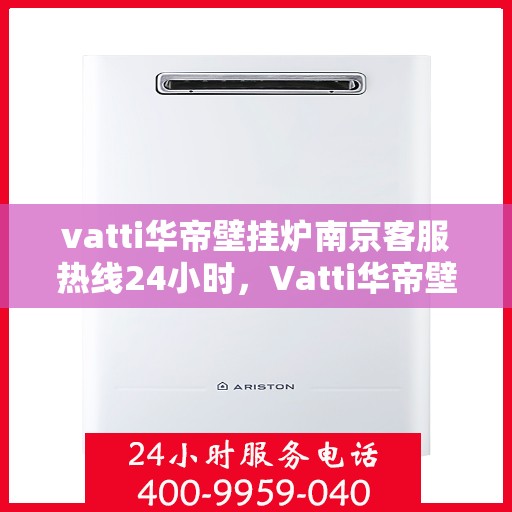 vatti华帝壁挂炉南京客服热线24小时，Vatti华帝壁挂炉南京客服热线全天候服务开通