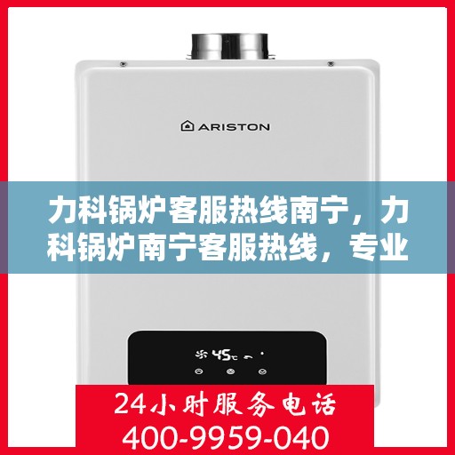 力科锅炉客服热线南宁，力科锅炉南宁客服热线，专业解答，温暖服务