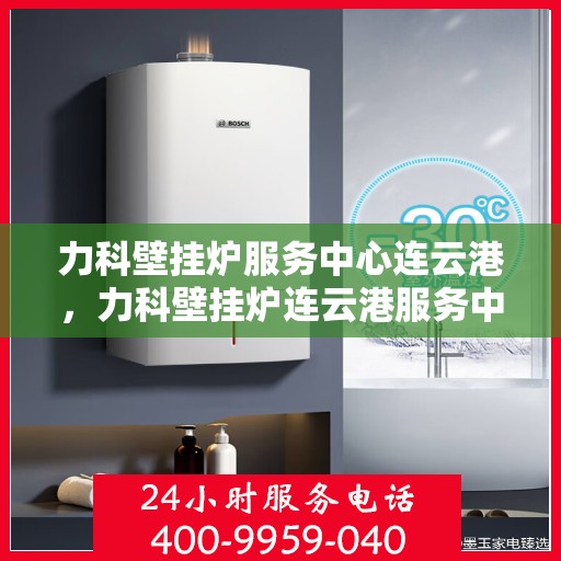 力科壁挂炉服务中心连云港，力科壁挂炉连云港服务中心专业维修与保养