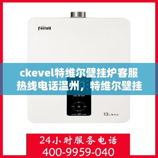 ckevel特维尔壁挂炉客服热线电话温州，特维尔壁挂炉温州客服热线电话及售后支持全解析
