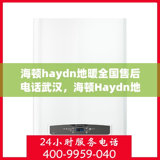海顿haydn地暖全国售后电话武汉，海顿Haydn地暖全国售后武汉服务热线及售后支持详情