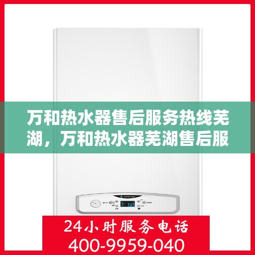 万和热水器售后服务热线芜湖，万和热水器芜湖售后服务热线详解