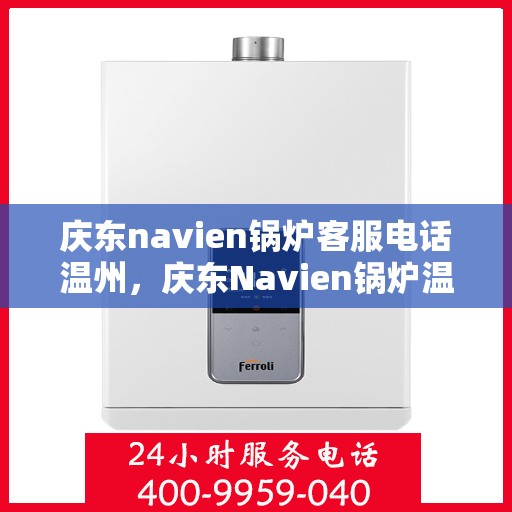 庆东navien锅炉客服电话温州，庆东Navien锅炉温州客服热线全面解析