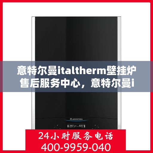 意特尔曼italtherm壁挂炉售后服务中心，意特尔曼italtherm壁挂炉售后服务中心，专业维修与贴心服务