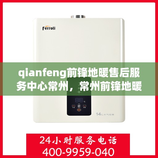 qianfeng前锋地暖售后服务中心常州，常州前锋地暖售后服务中心专业服务解析