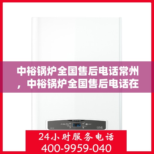 中裕锅炉全国售后电话常州，中裕锅炉全国售后电话在常州，专业维修与贴心服务一站式解决您的锅炉问题