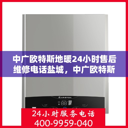 中广欧特斯地暖24小时售后维修电话盐城，中广欧特斯地暖盐城售后维修电话全天候服务，专业保障您的温暖生活