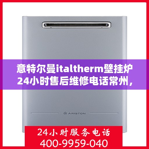 意特尔曼italtherm壁挂炉24小时售后维修电话常州，意特尔曼italtherm壁挂炉常州售后维修热线全天候服务，专业解决您的壁挂炉问题