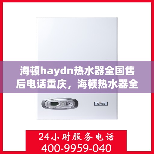 海顿haydn热水器全国售后电话重庆，海顿热水器全国售后电话重庆服务专线