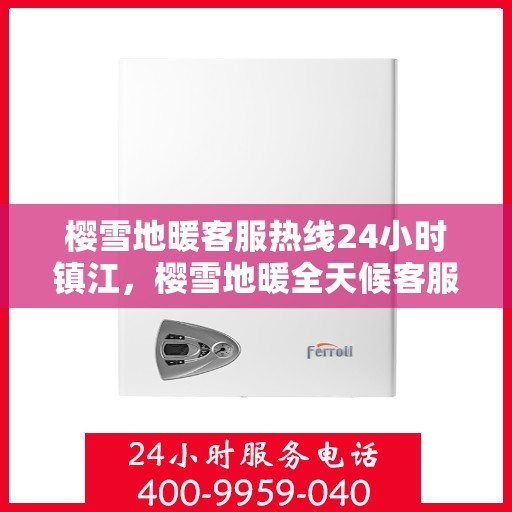 樱雪地暖客服热线24小时镇江，樱雪地暖全天候客服热线，镇江地区24小时在线客服支持