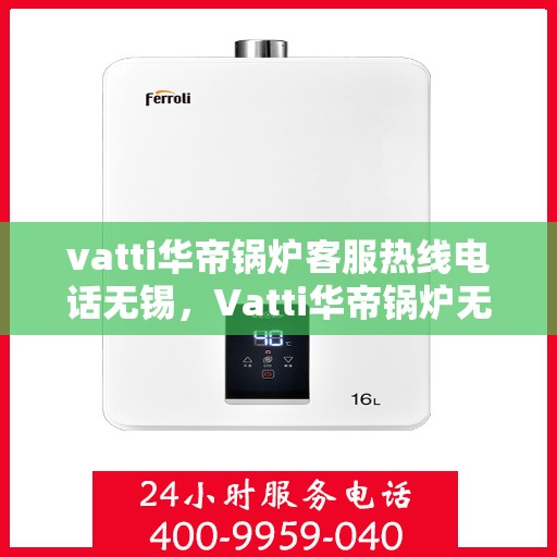 vatti华帝锅炉客服热线电话无锡，Vatti华帝锅炉无锡客服热线电话全解析