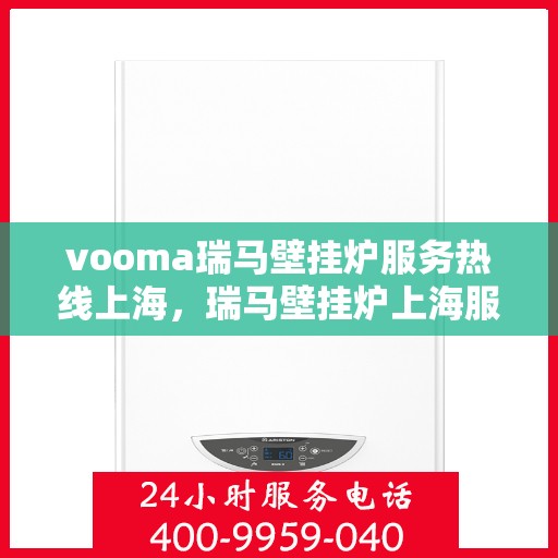 vooma瑞马壁挂炉服务热线上海，瑞马壁挂炉上海服务热线——专业解决您的壁挂炉需求