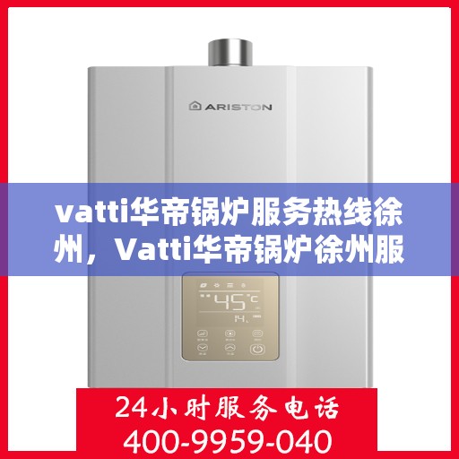 vatti华帝锅炉服务热线徐州，Vatti华帝锅炉徐州服务热线，专业维修与支持团队为您解答疑问！