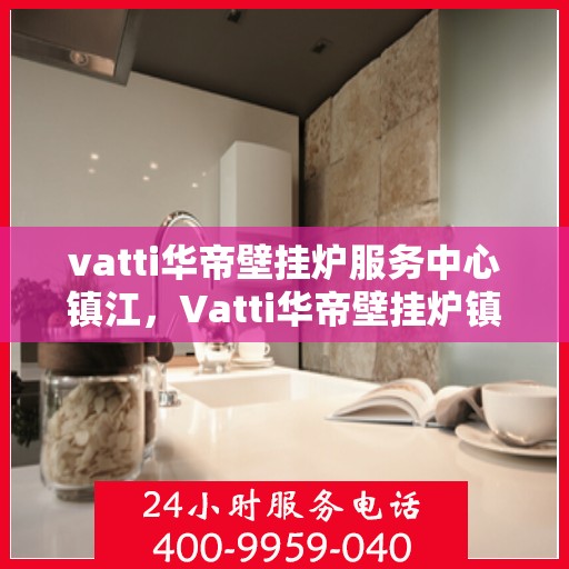vatti华帝壁挂炉服务中心镇江，Vatti华帝壁挂炉镇江服务中心，专业维修与保养，温暖您的生活