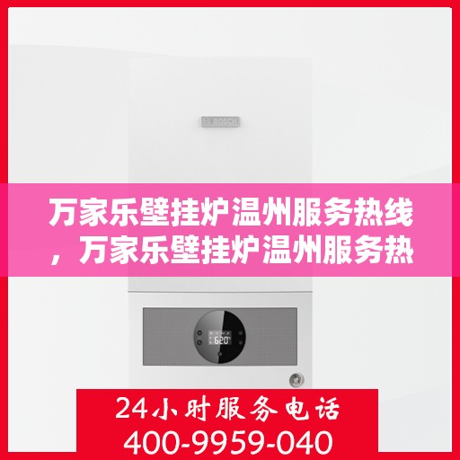 万家乐壁挂炉温州服务热线，万家乐壁挂炉温州服务热线，专业售后支持，温暖您的生活之选