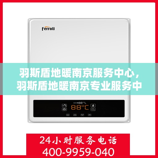 羽斯盾地暖南京服务中心，羽斯盾地暖南京专业服务中心，品质服务的温暖之选