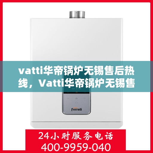 vatti华帝锅炉无锡售后热线，Vatti华帝锅炉无锡售后热线，专业维修，贴心服务